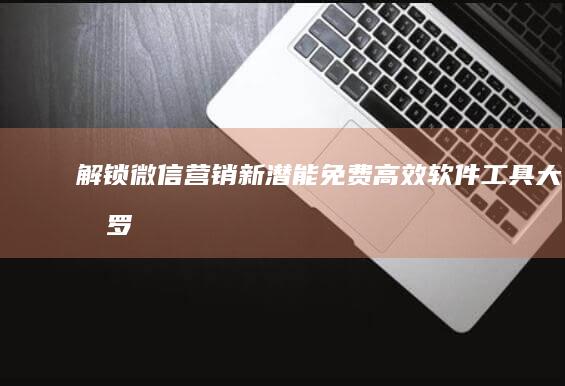 解锁微信营销新潜能：免费高效软件工具大搜罗