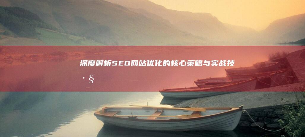 深度解析：SEO网站优化的核心策略与实战技巧